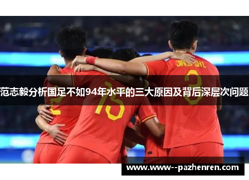 范志毅分析国足不如94年水平的三大原因及背后深层次问题 范志毅分析国足不如94年水平的三大原因及背后深层次问题