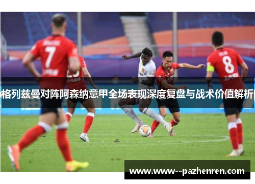 格列兹曼对阵阿森纳意甲全场表现深度复盘与战术价值解析