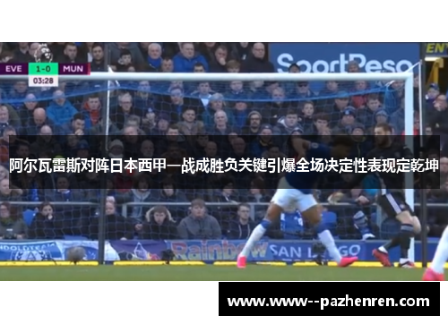 阿尔瓦雷斯对阵日本西甲一战成胜负关键引爆全场决定性表现定乾坤