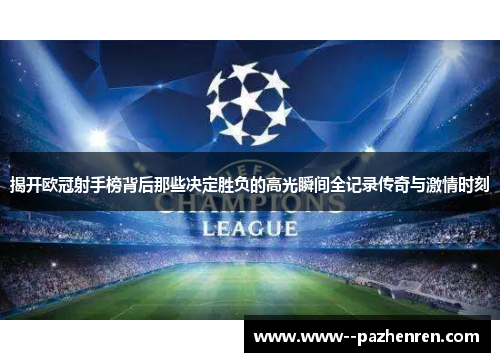 揭开欧冠射手榜背后那些决定胜负的高光瞬间全记录传奇与激情时刻