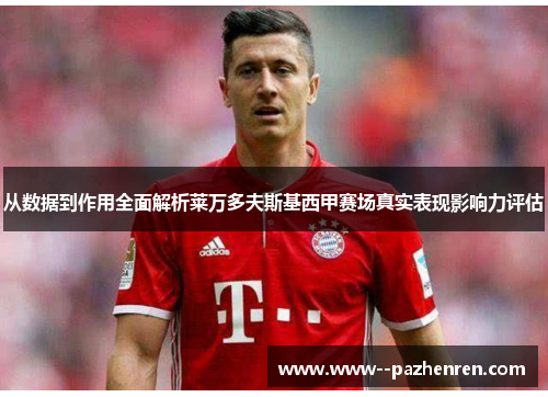 从数据到作用全面解析莱万多夫斯基西甲赛场真实表现影响力评估