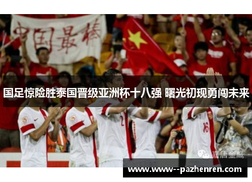 国足惊险胜泰国晋级亚洲杯十八强 曙光初现勇闯未来