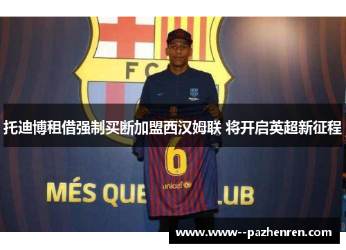 托迪博租借强制买断加盟西汉姆联 将开启英超新征程 托迪博租借强制买断加盟西汉姆联 将开启英超新征程