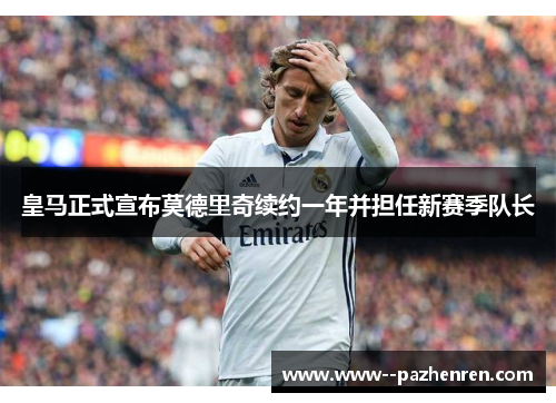 皇马正式宣布莫德里奇续约一年并担任新赛季队长