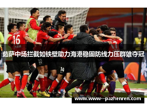 茹萨中场拦截如铁壁助力海港稳固防线力压群雄夺冠 茹萨中场拦截如铁壁助力海港稳固防线力压群雄夺冠
