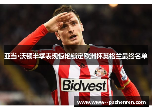 亚当·沃顿半季表现惊艳锁定欧洲杯英格兰最终名单