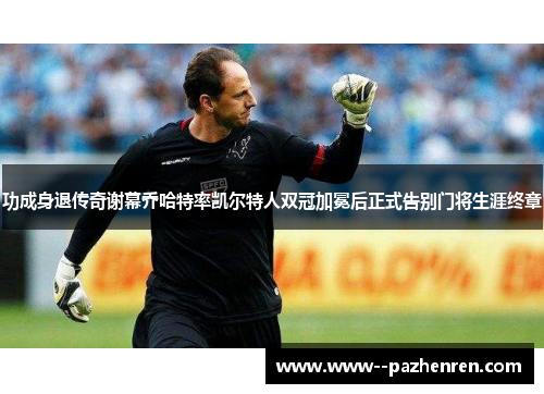 功成身退传奇谢幕乔哈特率凯尔特人双冠加冕后正式告别门将生涯终章 功成身退传奇谢幕乔哈特率凯尔特人双冠加冕后正式告别门将生涯终章