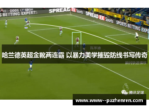 哈兰德英超金靴两连霸 以暴力美学摧毁防线书写传奇
