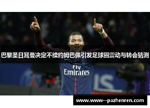 巴黎圣日耳曼决定不续约姆巴佩引发足球圈震动与转会猜测