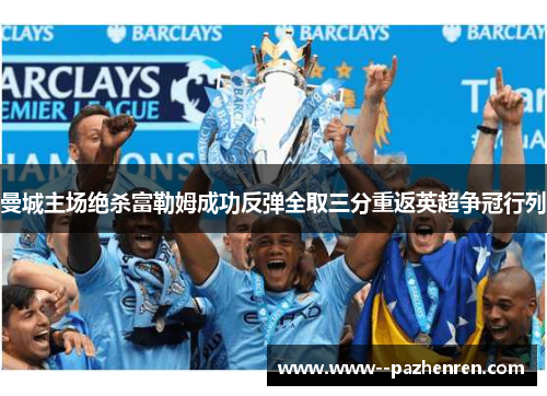 曼城主场绝杀富勒姆成功反弹全取三分重返英超争冠行列