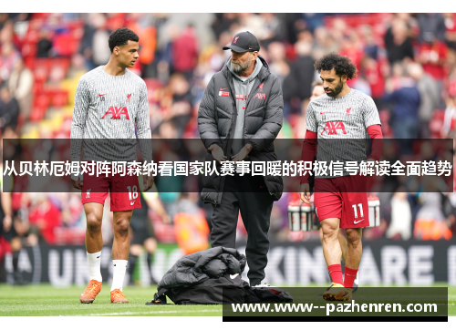 从贝林厄姆对阵阿森纳看国家队赛事回暖的积极信号解读全面趋势