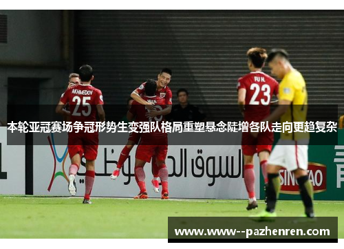本轮亚冠赛场争冠形势生变强队格局重塑悬念陡增各队走向更趋复杂