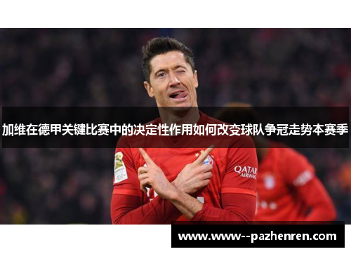 加维在德甲关键比赛中的决定性作用如何改变球队争冠走势本赛季 加维在德甲关键比赛中的决定性作用如何改变球队争冠走势本赛季