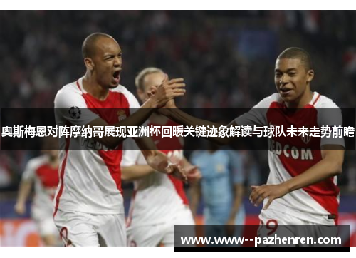 奥斯梅恩对阵摩纳哥展现亚洲杯回暖关键迹象解读与球队未来走势前瞻