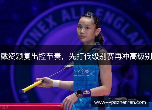 戴资颖复出控节奏，先打低级别赛再冲高级别