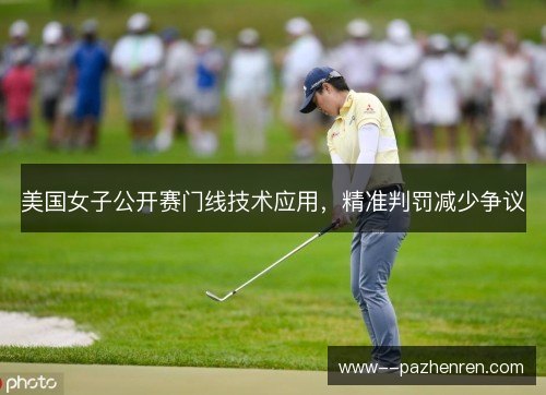 美国女子公开赛门线技术应用,精准判罚减少争议 美国女子公开赛门线技术应用,精准判罚减少争议