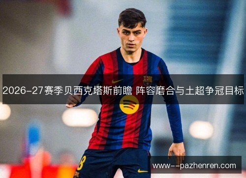 2026-27赛季贝西克塔斯前瞻 阵容磨合与土超争冠目标